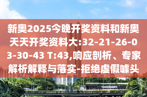 新奧2025今晚開獎資料和新奧天天開獎資料大:32-21-26-03-30-43 T:43,響應(yīng)剖析、專家解析解釋與落實-拒絕虛假噱頭